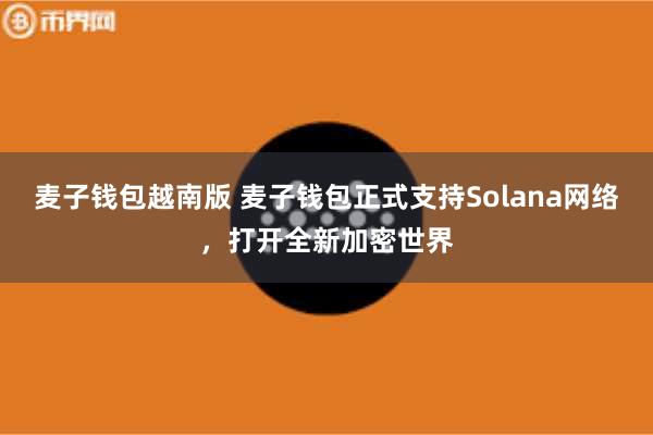麦子钱包越南版 麦子钱包正式支持Solana网络，打开全新加密世界