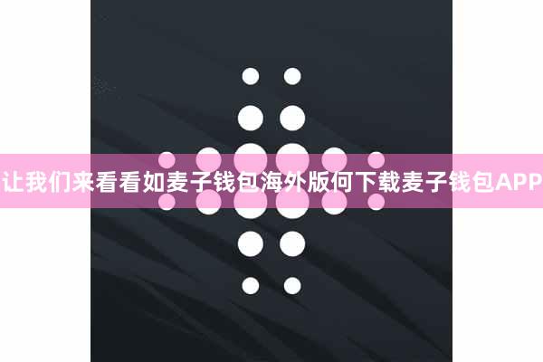 让我们来看看如麦子钱包海外版何下载麦子钱包APP