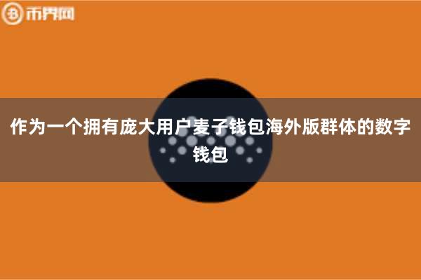 作为一个拥有庞大用户麦子钱包海外版群体的数字钱包