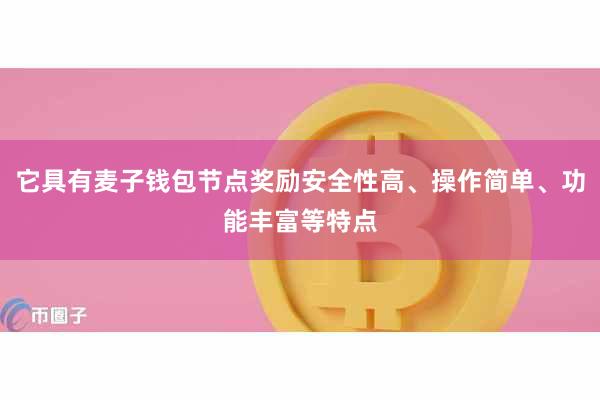 它具有麦子钱包节点奖励安全性高、操作简单、功能丰富等特点