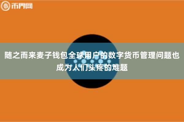 随之而来麦子钱包全球用户的数字货币管理问题也成为人们头疼的难题