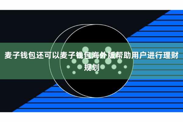 麦子钱包还可以麦子钱包海外版帮助用户进行理财规划