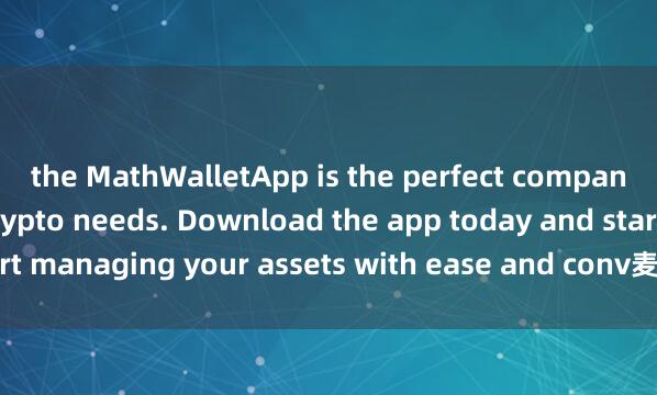 the MathWalletApp is the perfect companion for all your crypto needs. Download the app today and start managing your assets with ease and conv麦子钱包节点奖励enience.