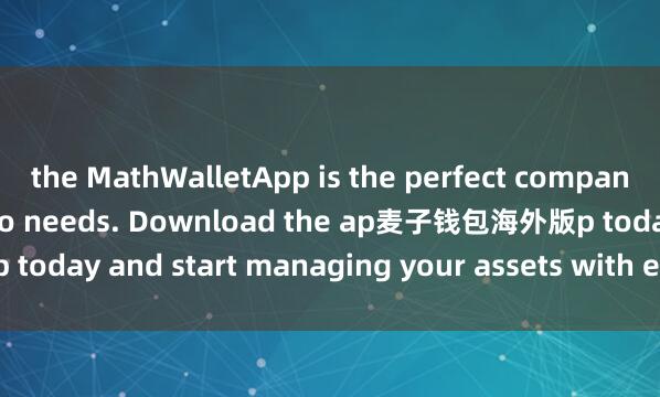 the MathWalletApp is the perfect companion for all your crypto needs. Download the ap麦子钱包海外版p today and start managing your assets with ease and convenience.